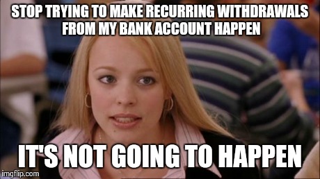 Its Not Going To Happen | STOP TRYING TO MAKE RECURRING WITHDRAWALS FROM MY BANK ACCOUNT HAPPEN IT'S NOT GOING TO HAPPEN | image tagged in mean girls,AdviceAnimals | made w/ Imgflip meme maker