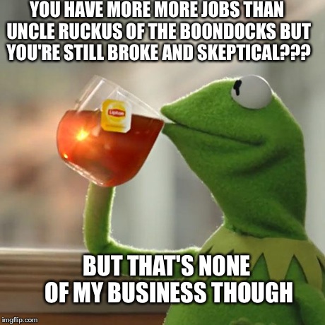 But That's None Of My Business Meme | YOU HAVE MORE MORE JOBS THAN UNCLE RUCKUS OF THE BOONDOCKS BUT YOU'RE STILL BROKE AND SKEPTICAL??? BUT THAT'S NONE OF MY BUSINESS THOUGH | image tagged in memes,but thats none of my business,kermit the frog | made w/ Imgflip meme maker