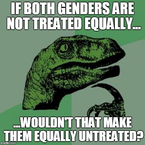 Philosoraptor Meme | IF BOTH GENDERS ARE NOT TREATED EQUALLY... ...WOULDN'T THAT MAKE THEM EQUALLY UNTREATED? | image tagged in memes,philosoraptor | made w/ Imgflip meme maker