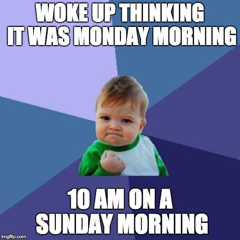 Success Kid | WOKE UP THINKING IT WAS MONDAY MORNING 10 AM ON A SUNDAY MORNING | image tagged in memes,success kid,AdviceAnimals | made w/ Imgflip meme maker