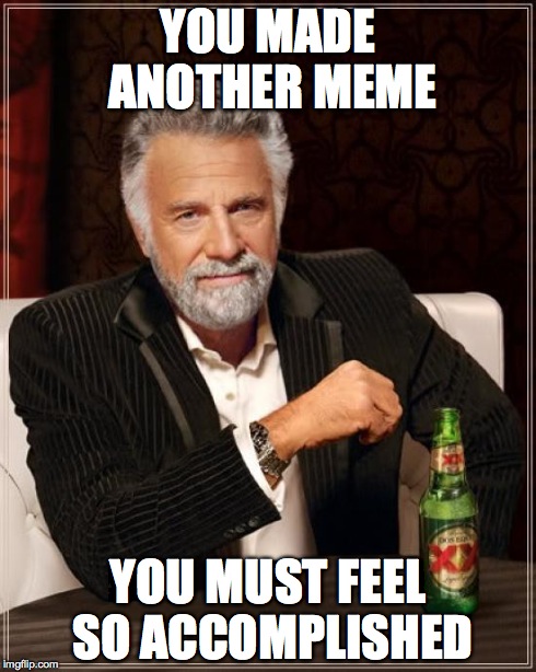 The Most Interesting Man In The World | YOU MADE ANOTHER MEME YOU MUST FEEL SO ACCOMPLISHED | image tagged in memes,the most interesting man in the world | made w/ Imgflip meme maker