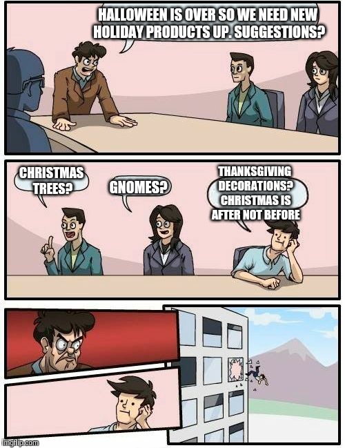 Boardroom Meeting Suggestion | HALLOWEEN IS OVER SO WE NEED NEW HOLIDAY PRODUCTS UP. SUGGESTIONS? CHRISTMAS TREES? GNOMES? THANKSGIVING DECORATIONS? CHRISTMAS IS AFTER NOT | image tagged in memes,boardroom meeting suggestion | made w/ Imgflip meme maker