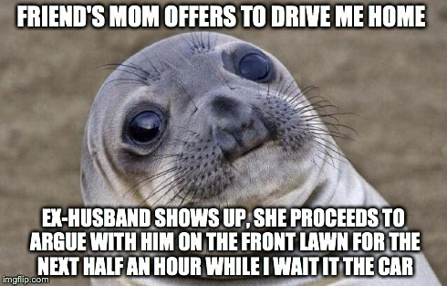 Awkward Moment Sealion | FRIEND'S MOM OFFERS TO DRIVE ME HOME EX-HUSBAND SHOWS UP, SHE PROCEEDS TO ARGUE WITH HIM ON THE FRONT LAWN FOR THE NEXT HALF AN HOUR WHILE I | image tagged in memes,awkward moment sealion,AdviceAnimals | made w/ Imgflip meme maker