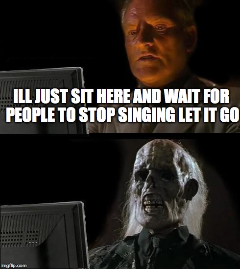 I'll Just Wait Here Meme | ILL JUST SIT HERE AND WAIT FOR PEOPLE TO STOP SINGING LET IT GO | image tagged in memes,ill just wait here | made w/ Imgflip meme maker