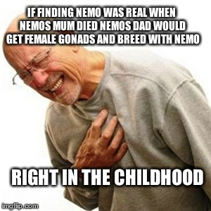 Right In The Childhood | IF FINDING NEMO WAS REAL WHEN NEMOS MUM DIED NEMOS DAD WOULD GET FEMALE GONADS AND BREED WITH NEMO RIGHT IN THE CHILDHOOD | image tagged in memes,right in the childhood | made w/ Imgflip meme maker