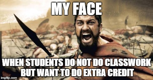 Sparta Leonidas Meme | MY FACE WHEN STUDENTS DO NOT DO CLASSWORK BUT WANT TO DO EXTRA CREDIT | image tagged in memes,sparta leonidas | made w/ Imgflip meme maker