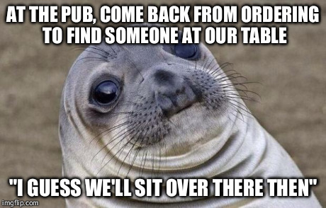 Awkward Moment Sealion Meme | AT THE PUB, COME BACK FROM ORDERING TO FIND SOMEONE AT OUR TABLE "I GUESS WE'LL SIT OVER THERE THEN" | image tagged in memes,awkward moment sealion | made w/ Imgflip meme maker