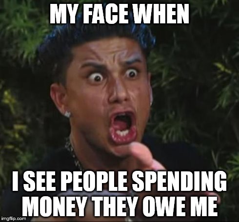 DJ Pauly D Meme | MY FACE WHEN I SEE PEOPLE SPENDING MONEY THEY OWE ME | image tagged in memes,dj pauly d | made w/ Imgflip meme maker