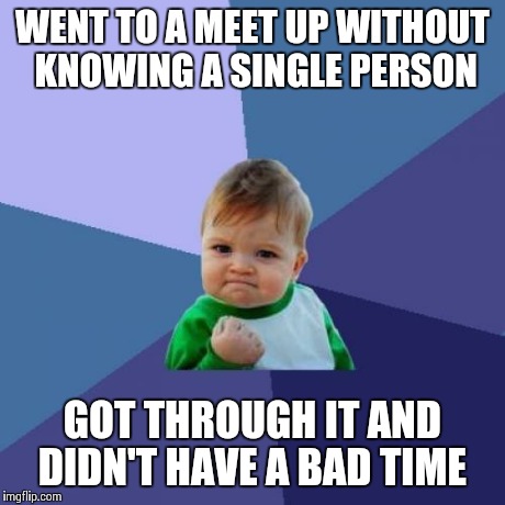 Success Kid | WENT TO A MEET UP WITHOUT KNOWING A SINGLE PERSON GOT THROUGH IT AND DIDN'T HAVE A BAD TIME | image tagged in memes,success kid,AdviceAnimals | made w/ Imgflip meme maker