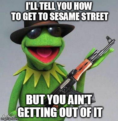 â™ª can you tell me how to get to Sesame street? â™ª | I'LL TELL YOU HOW TO GET TO SESAME STREET BUT YOU AIN'T GETTING OUT OF IT | image tagged in kermit the frog,memes,sesame street | made w/ Imgflip meme maker