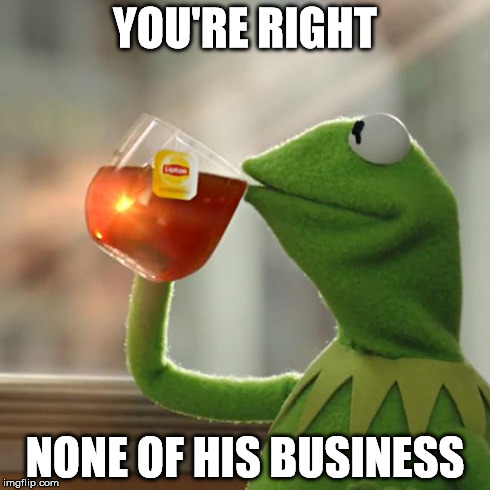 But That's None Of My Business Meme | YOU'RE RIGHT NONE OF HIS BUSINESS | image tagged in memes,but thats none of my business,kermit the frog | made w/ Imgflip meme maker