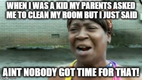 Ain't Nobody Got Time For That | WHEN I WAS A KID MY PARENTS ASKED ME TO CLEAN MY ROOM BUT I JUST SAID AINT NOBODY GOT TIME FOR THAT! | image tagged in memes,aint nobody got time for that | made w/ Imgflip meme maker