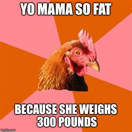 Anti Joke Chicken | YO MAMA SO FAT BECAUSE SHE WEIGHS 300 POUNDS | image tagged in memes,anti joke chicken | made w/ Imgflip meme maker