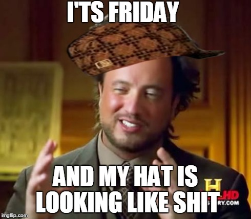 Hat | I'TS FRIDAY AND MY HAT IS LOOKING LIKE SHIT | image tagged in memes,ancient aliens,scumbag,fuck | made w/ Imgflip meme maker