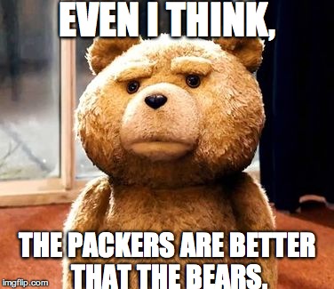 TED | EVEN I THINK, THE PACKERS ARE BETTER THAT THE BEARS. | image tagged in memes,ted | made w/ Imgflip meme maker