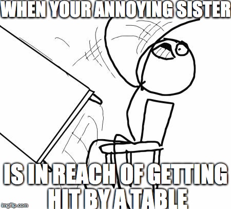 Table Flip Guy | WHEN YOUR ANNOYING SISTER IS IN REACH OF GETTING HIT BY A TABLE | image tagged in memes,table flip guy | made w/ Imgflip meme maker