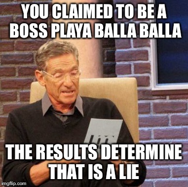 Maury Lie Detector Meme | YOU CLAIMED TO BE A BOSS PLAYA BALLA BALLA THE RESULTS DETERMINE THAT IS A LIE | image tagged in memes,maury lie detector | made w/ Imgflip meme maker