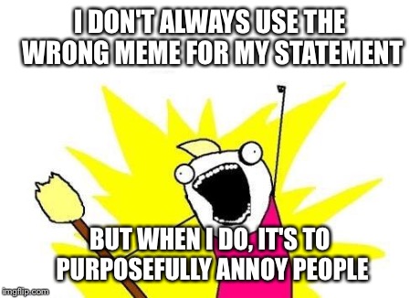 X All The Y | I DON'T ALWAYS USE THE WRONG MEME FOR MY STATEMENT BUT WHEN I DO, IT'S TO PURPOSEFULLY ANNOY PEOPLE | image tagged in memes,x all the y | made w/ Imgflip meme maker