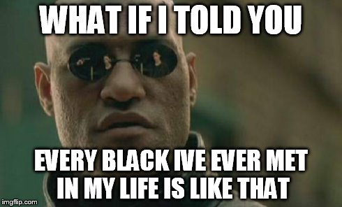 Matrix Morpheus Meme | WHAT IF I TOLD YOU EVERY BLACK IVE EVER MET IN MY LIFE IS LIKE THAT | image tagged in memes,matrix morpheus | made w/ Imgflip meme maker