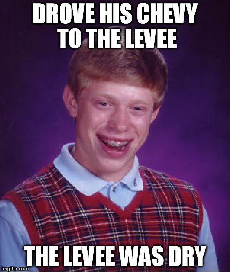 Bad Luck Brian | DROVE HIS CHEVY TO THE LEVEE THE LEVEE WAS DRY | image tagged in memes,bad luck brian | made w/ Imgflip meme maker