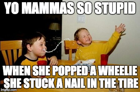 Yo Mamas So Fat | YO MAMMAS SO STUPID WHEN SHE POPPED A WHEELIE SHE STUCK A NAIL IN THE TIRE | image tagged in memes,yo mamas so fat | made w/ Imgflip meme maker