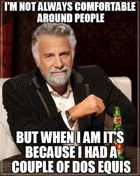 The Most Interesting Man In The World Meme | I'M NOT ALWAYS COMFORTABLE AROUND PEOPLE BUT WHEN I AM IT'S BECAUSE I HAD A COUPLE OF DOS EQUIS | image tagged in memes,the most interesting man in the world | made w/ Imgflip meme maker