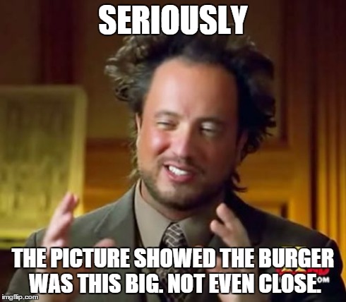 False Advertising YAY | SERIOUSLY THE PICTURE SHOWED THE BURGER WAS THIS BIG. NOT EVEN CLOSE. | image tagged in memes,ancient aliens,fast food,false,ads,cheeseburger | made w/ Imgflip meme maker