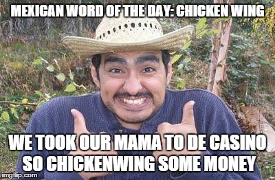 I'm not Racist. But the guy who told me this joke is just a little bit, maybe. | MEXICAN WORD OF THE DAY: CHICKEN WING WE TOOK OUR MAMA TO DE CASINO SO CHICKENWING SOME MONEY | image tagged in happy mexican,memes | made w/ Imgflip meme maker
