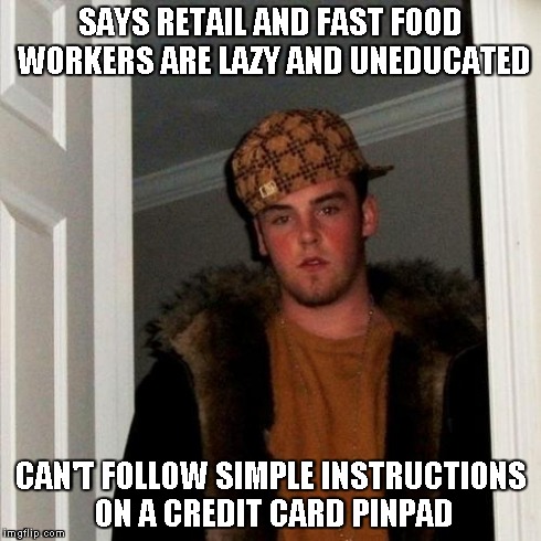Scumbag Steve Meme | SAYS RETAIL AND FAST FOOD WORKERS ARE LAZY AND UNEDUCATED CAN'T FOLLOW SIMPLE INSTRUCTIONS ON A CREDIT CARD PINPAD | image tagged in memes,scumbag steve | made w/ Imgflip meme maker
