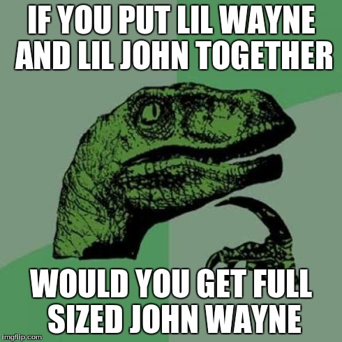 Philosoraptor Meme | IF YOU PUT LIL WAYNE AND LIL JOHN TOGETHER WOULD YOU GET FULL SIZED JOHN WAYNE | image tagged in memes,philosoraptor | made w/ Imgflip meme maker