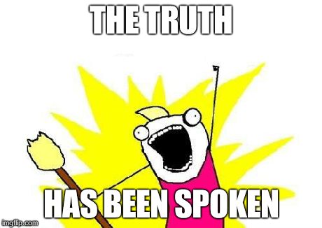 X All The Y Meme | THE TRUTH HAS BEEN SPOKEN | image tagged in memes,x all the y | made w/ Imgflip meme maker