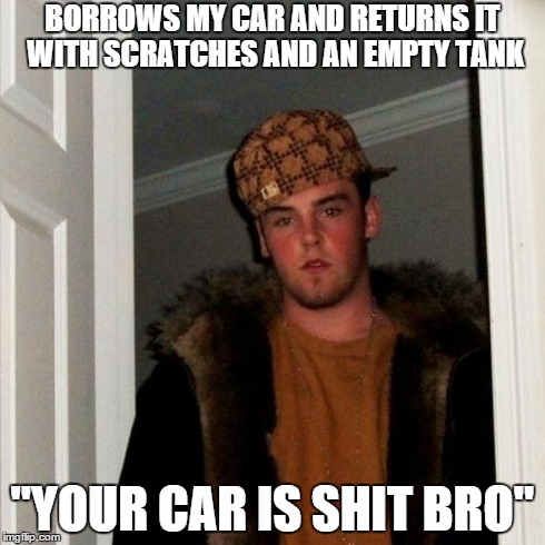 Scumbag Steve | BORROWS MY CAR AND RETURNS IT WITH SCRATCHES AND AN EMPTY TANK "YOUR CAR IS SHIT BRO" | image tagged in memes,scumbag steve,AdviceAnimals | made w/ Imgflip meme maker