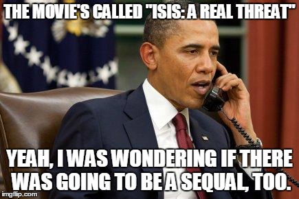 Barack Obama | THE MOVIE'S CALLED "ISIS: A REAL THREAT" YEAH, I WAS WONDERING IF THERE WAS GOING TO BE A SEQUAL, TOO. | image tagged in barack obama | made w/ Imgflip meme maker