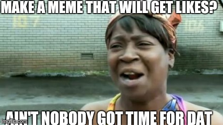 True story. | MAKE A MEME THAT WILL GET LIKES? AIN'T NOBODY GOT TIME FOR DAT | image tagged in memes,aint nobody got time for that | made w/ Imgflip meme maker