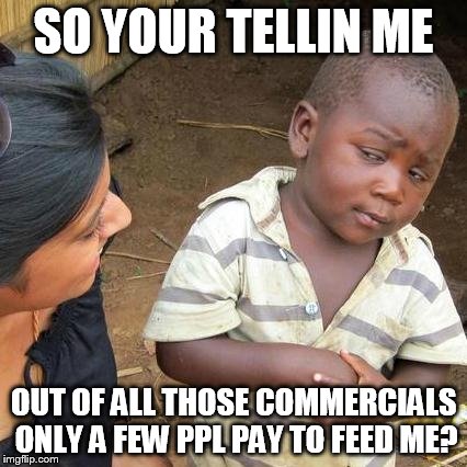 Third World Skeptical Kid Meme | SO YOUR TELLIN ME OUT OF ALL THOSE COMMERCIALS ONLY A FEW PPL PAY TO FEED ME? | image tagged in memes,third world skeptical kid | made w/ Imgflip meme maker
