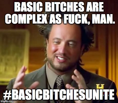 Ancient Aliens Meme | BASIC B**CHES ARE COMPLEX AS F**K, MAN. #BASICB**CHESUNITE | image tagged in memes,ancient aliens | made w/ Imgflip meme maker