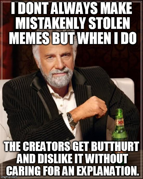 The Most Interesting Man In The World | I DONT ALWAYS MAKE MISTAKENLY STOLEN MEMES BUT WHEN I DO THE CREATORS GET BUTTHURT AND DISLIKE IT WITHOUT CARING FOR AN EXPLANATION. | image tagged in memes,the most interesting man in the world | made w/ Imgflip meme maker