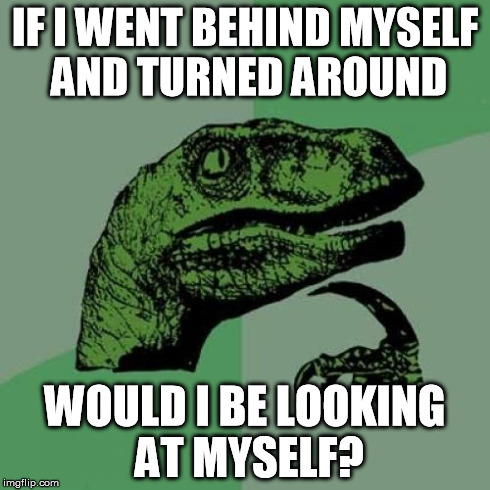 Philosoraptor | IF I WENT BEHIND MYSELF AND TURNED AROUND WOULD I BE LOOKING AT MYSELF? | image tagged in memes,philosoraptor | made w/ Imgflip meme maker