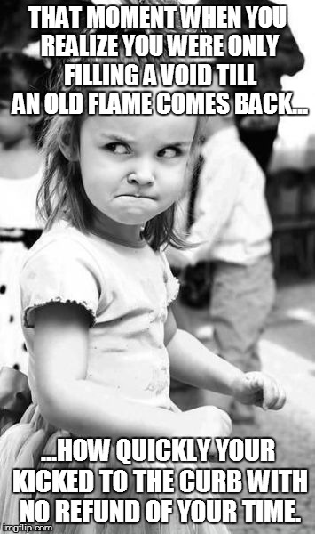 Angry Toddler | THAT MOMENT WHEN YOU REALIZE YOU WERE ONLY FILLING A VOID TILL AN OLD FLAME COMES BACK... ...HOW QUICKLY YOUR KICKED TO THE CURB WITH NO REF | image tagged in memes,angry toddler | made w/ Imgflip meme maker