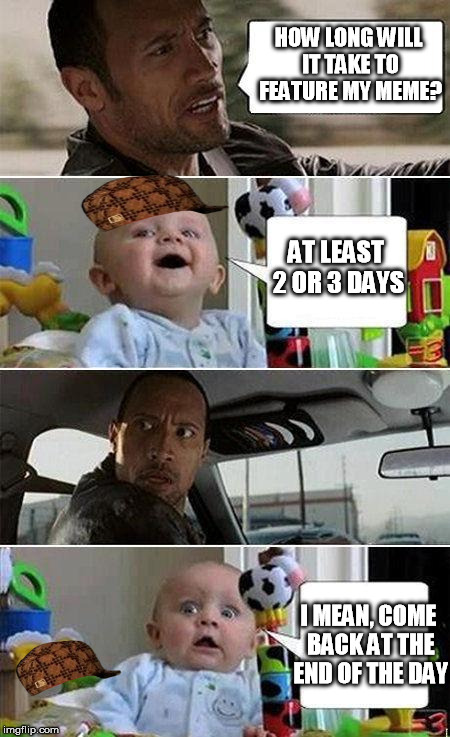 The rock driving, scumbag Baby | HOW LONG WILL IT TAKE TO FEATURE MY MEME? AT LEAST 2 OR 3 DAYS I MEAN, COME BACK AT THE END OF THE DAY | image tagged in scumbag,the rock driving baby,memes | made w/ Imgflip meme maker
