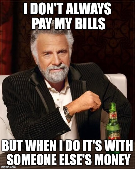 The Most Interesting Man In The World | I DON'T ALWAYS PAY MY BILLS BUT WHEN I DO IT'S WITH SOMEONE ELSE'S MONEY | image tagged in memes,the most interesting man in the world | made w/ Imgflip meme maker