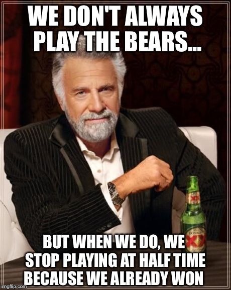The Most Interesting Man In The World | WE DON'T ALWAYS PLAY THE BEARS... BUT WHEN WE DO, WE STOP PLAYING AT HALF TIME BECAUSE WE ALREADY WON | image tagged in memes,the most interesting man in the world | made w/ Imgflip meme maker
