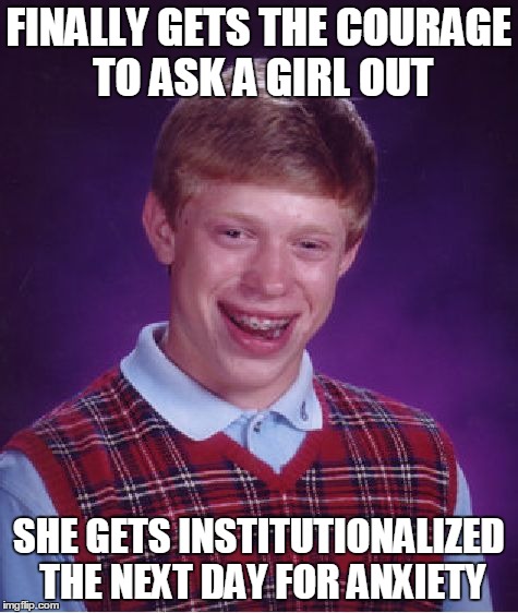 Bad Luck Brian Meme | FINALLY GETS THE COURAGE TO ASK A GIRL OUT SHE GETS INSTITUTIONALIZED THE NEXT DAY FOR ANXIETY | image tagged in memes,bad luck brian,AdviceAnimals | made w/ Imgflip meme maker