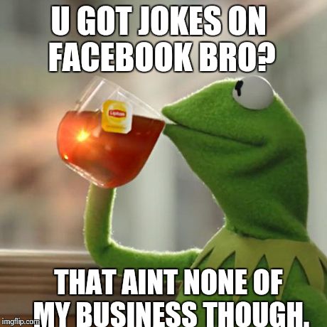 But That's None Of My Business Meme | U GOT JOKES ON FACEBOOK BRO? THAT AINT NONE OF MY BUSINESS THOUGH. | image tagged in memes,but thats none of my business,kermit the frog | made w/ Imgflip meme maker