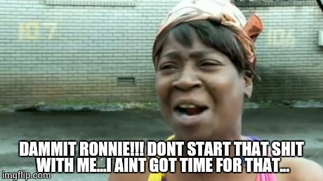Ain't Nobody Got Time For That | DAMMIT RONNIE!!! DONT START THAT SHIT WITH ME...I AINT GOT TIME FOR THAT... | image tagged in memes,aint nobody got time for that | made w/ Imgflip meme maker