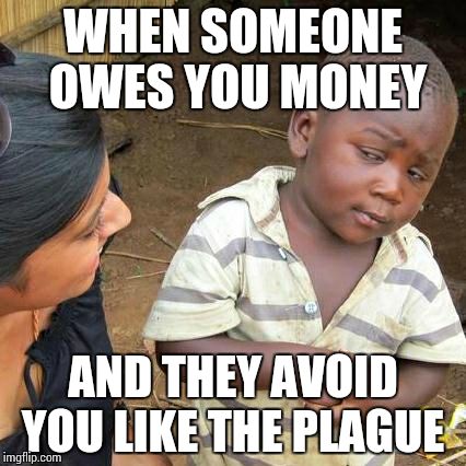 Third World Skeptical Kid | WHEN SOMEONE OWES YOU MONEY AND THEY AVOID YOU LIKE THE PLAGUE | image tagged in memes,third world skeptical kid | made w/ Imgflip meme maker