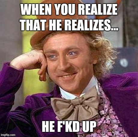 Creepy Condescending Wonka | WHEN YOU REALIZE THAT HE REALIZES... HE F'KD UP | image tagged in memes,creepy condescending wonka | made w/ Imgflip meme maker