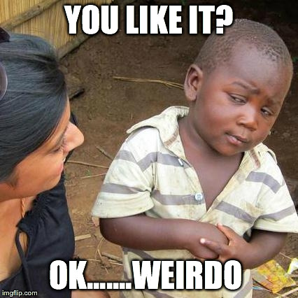 YOU LIKE IT? OK.......WEIRDO | image tagged in memes,third world skeptical kid | made w/ Imgflip meme maker