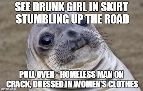 Awkward Moment Sealion Meme | SEE DRUNK GIRL IN SKIRT STUMBLING UP THE ROAD PULL OVER - HOMELESS MAN ON CRACK, DRESSED IN WOMEN'S CLOTHES | image tagged in memes,awkward moment sealion | made w/ Imgflip meme maker