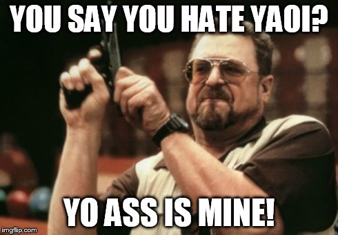 Am I The Only One Around Here | YOU SAY YOU HATE YAOI? YO ASS IS MINE! | image tagged in memes,am i the only one around here | made w/ Imgflip meme maker